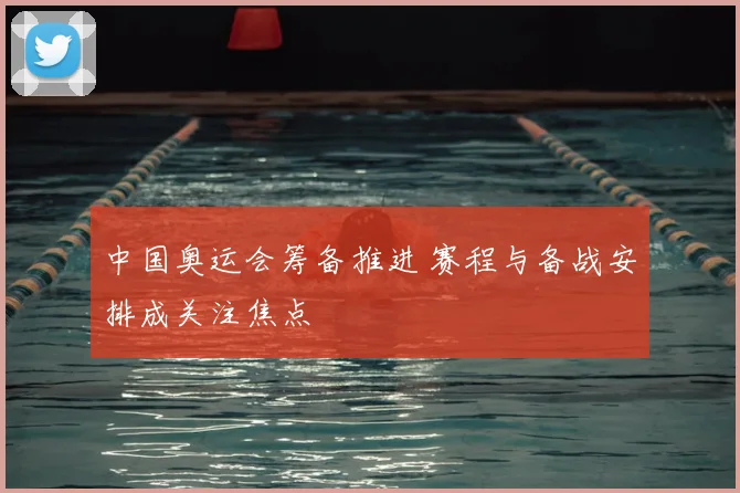 中国奥运会筹备推进 赛程与备战安排成关注焦点