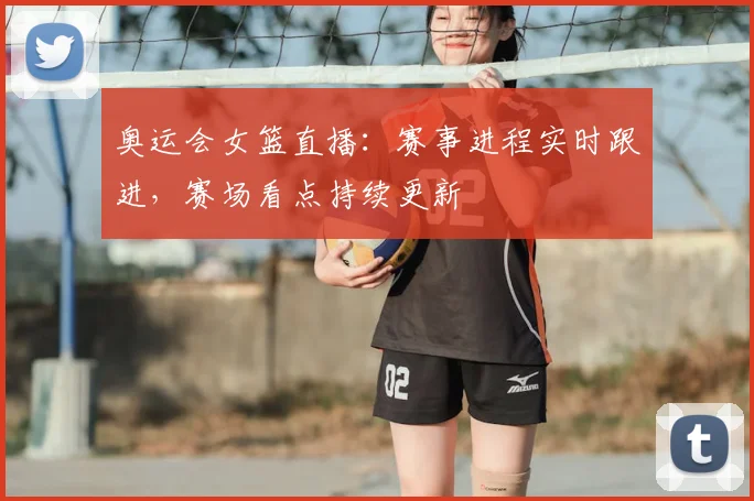 奥运会女篮直播:赛事进程实时跟进,赛场看点持续更新