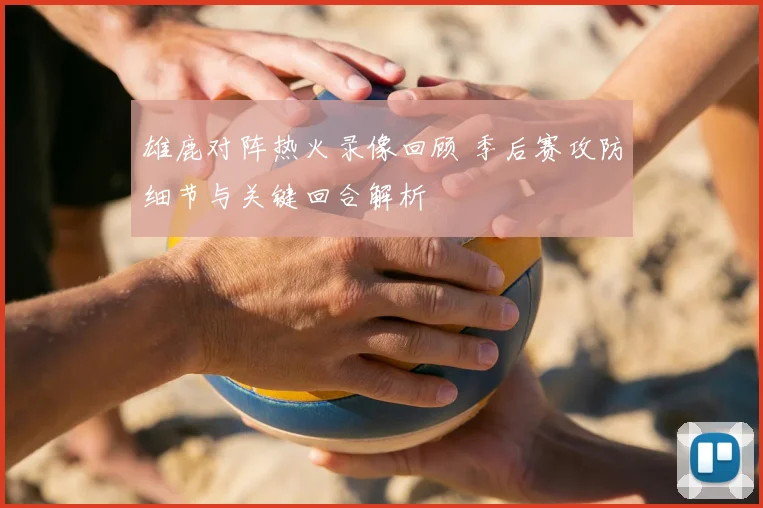 雄鹿对阵热火录像回顾 季后赛攻防细节与关键回合解析