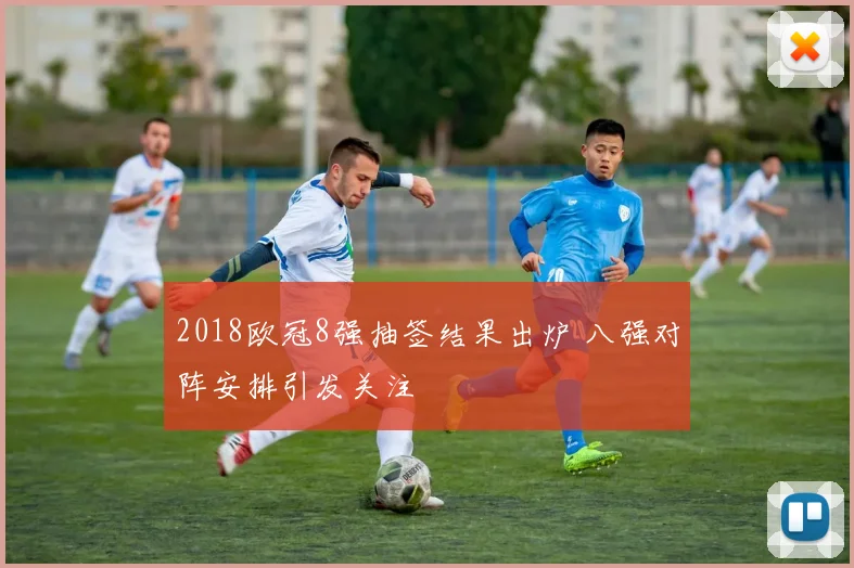 2018欧冠8强抽签结果出炉 八强对阵安排引发关注