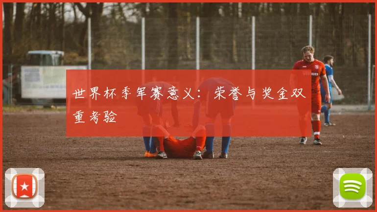 世界杯季军赛意义:荣誉与奖金双重考验