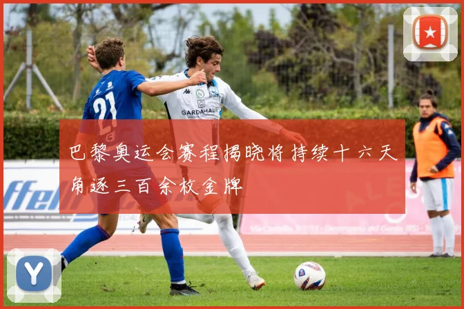 巴黎奥运会赛程揭晓将持续十六天角逐三百余枚金牌