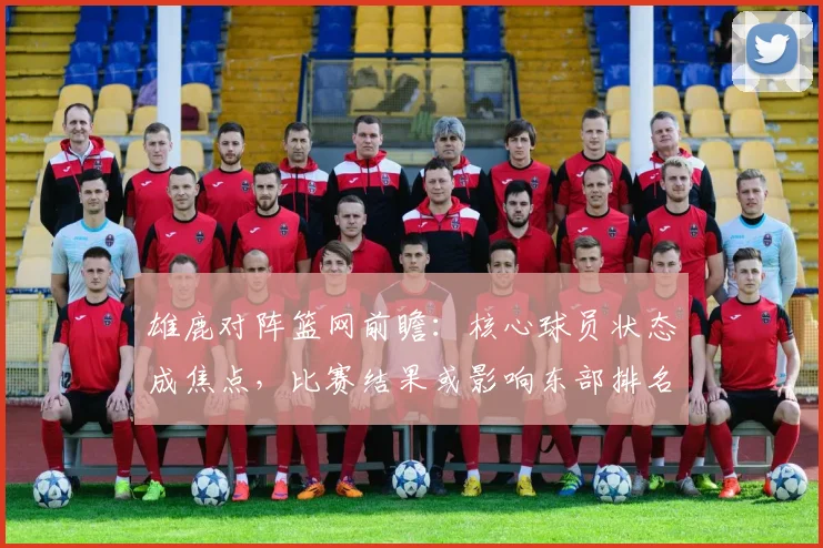 雄鹿对阵篮网前瞻:核心球员状态成焦点,比赛结果或影响东部排名