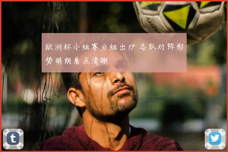 欧洲杯小组赛分组出炉 各队对阵形势明朗看点清晰