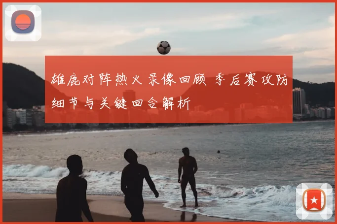 雄鹿对阵热火录像回顾 季后赛攻防细节与关键回合解析