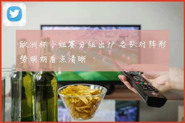 欧洲杯小组赛分组出炉 各队对阵形势明朗看点清晰