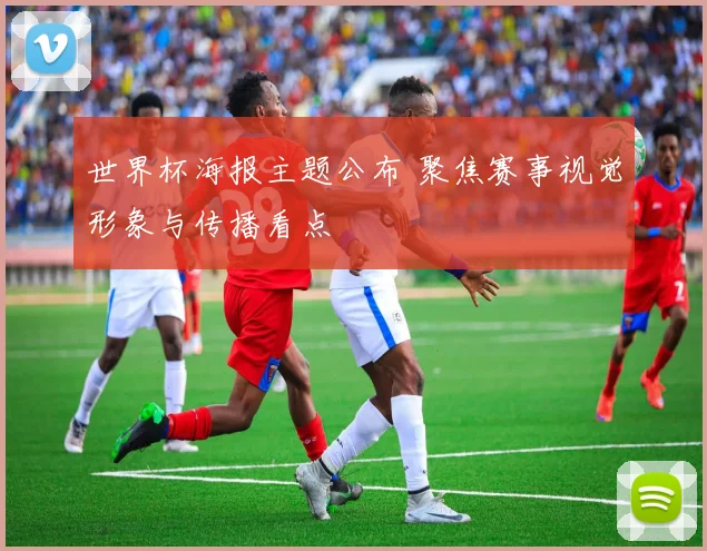 世界杯海报主题公布 聚焦赛事视觉形象与传播看点