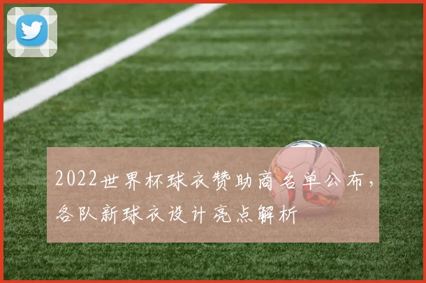 2022世界杯球衣赞助商名单公布,各队新球衣设计亮点解析