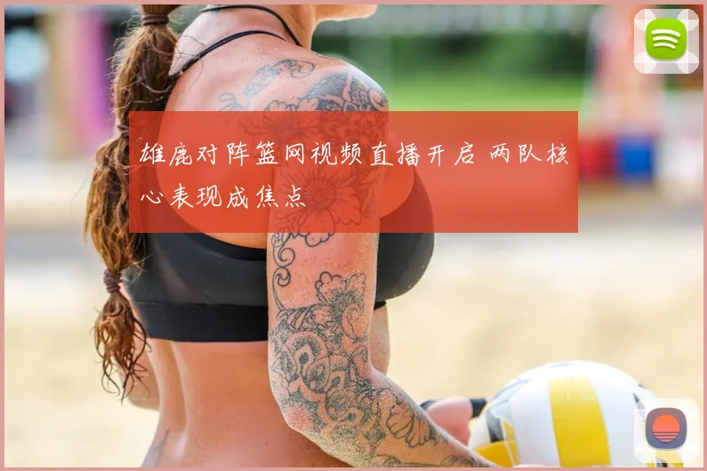 雄鹿对阵篮网视频直播开启 两队核心表现成焦点