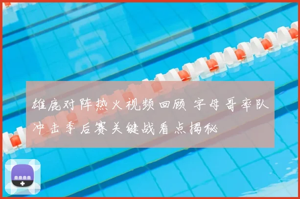 雄鹿对阵热火视频回顾 字母哥率队冲击季后赛关键战看点揭秘