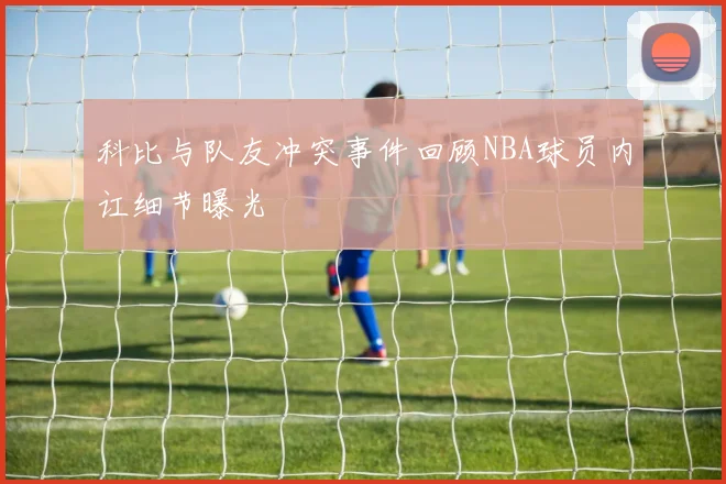 科比与队友冲突事件回顾NBA球员内讧细节曝光