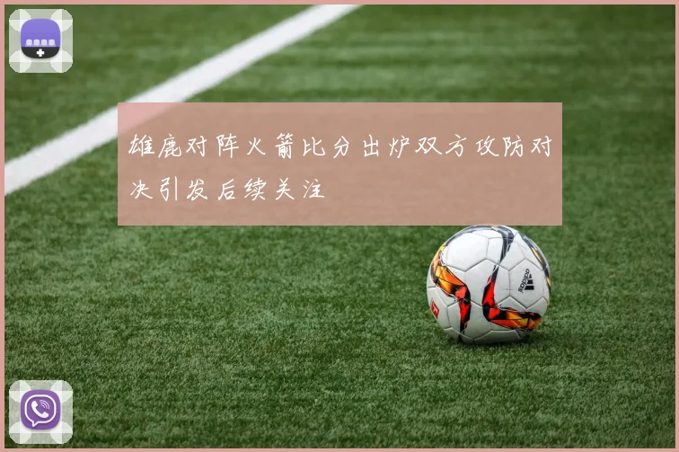 雄鹿对阵火箭比分出炉双方攻防对决引发后续关注
