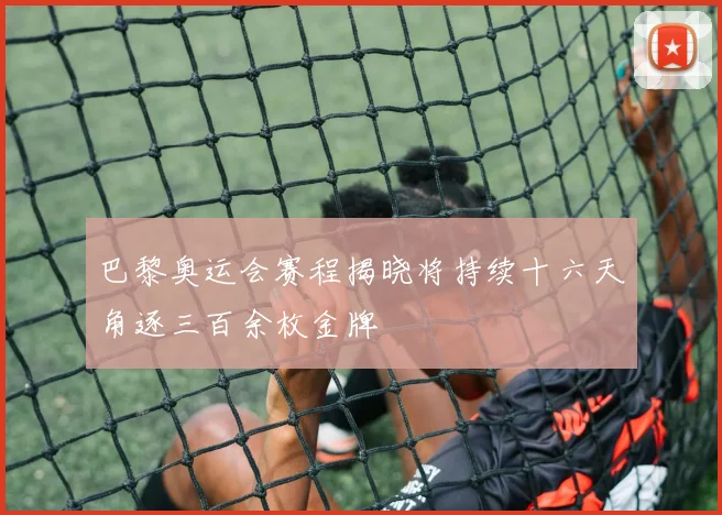 巴黎奥运会赛程揭晓将持续十六天角逐三百余枚金牌