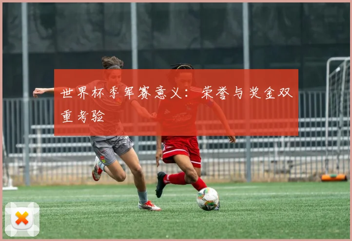 世界杯季军赛意义:荣誉与奖金双重考验