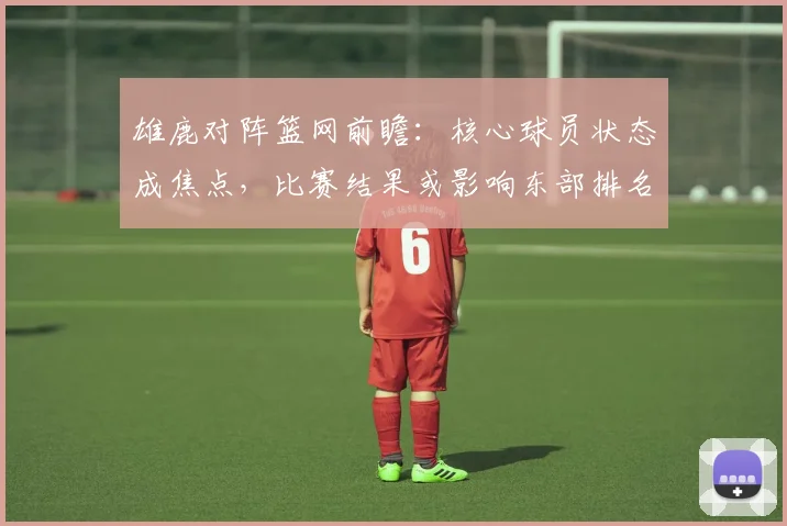雄鹿对阵篮网前瞻：核心球员状态成焦点，比赛结果或影响东部排名