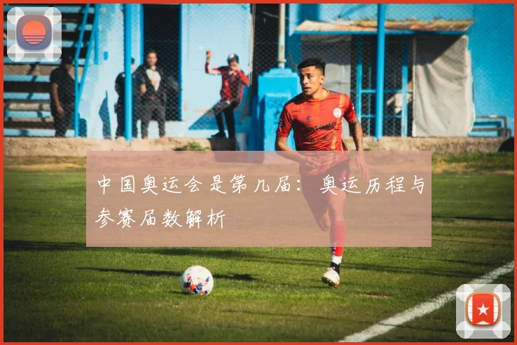 中国奥运会是第几届:奥运历程与参赛届数解析