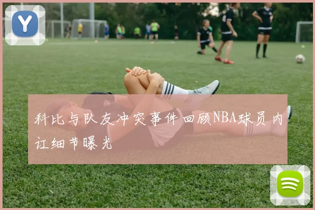科比与队友冲突事件回顾NBA球员内讧细节曝光
