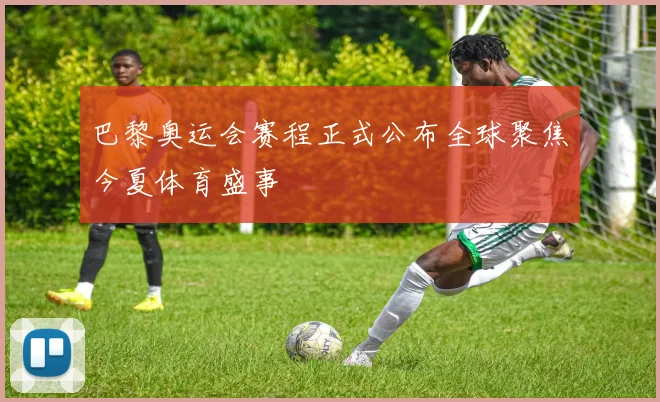 巴黎奥运会赛程正式公布全球聚焦今夏体育盛事