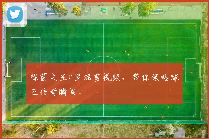 绿茵之王c罗混剪视频，带你领略球王传奇瞬间！