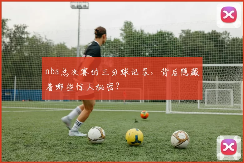 nba总决赛的三分球记录，背后隐藏着哪些惊人秘密？