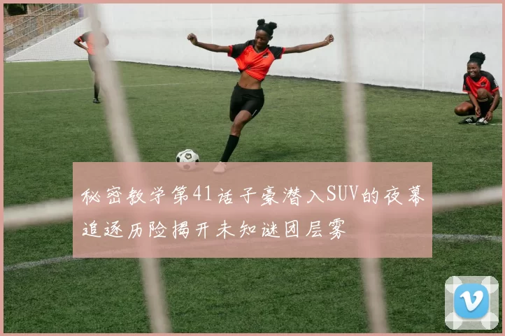 秘密教学第41话子豪潜入SUV的夜幕追逐历险揭开未知谜团层雾