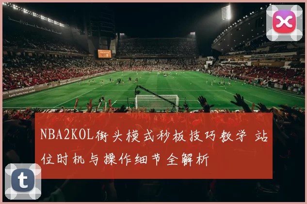 NBA2KOL街头模式秒板技巧教学 站位时机与操作细节全解析