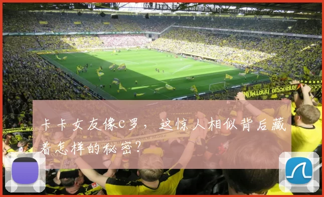 卡卡女友像c罗，这惊人相似背后藏着怎样的秘密？