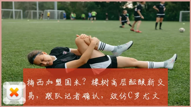 梅西加盟国米？橡树高层酝酿新交易，跟队记者确认，效仿C罗尤文