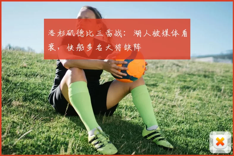 洛杉矶德比三番战：湖人被媒体看衰，快船多名大将缺阵