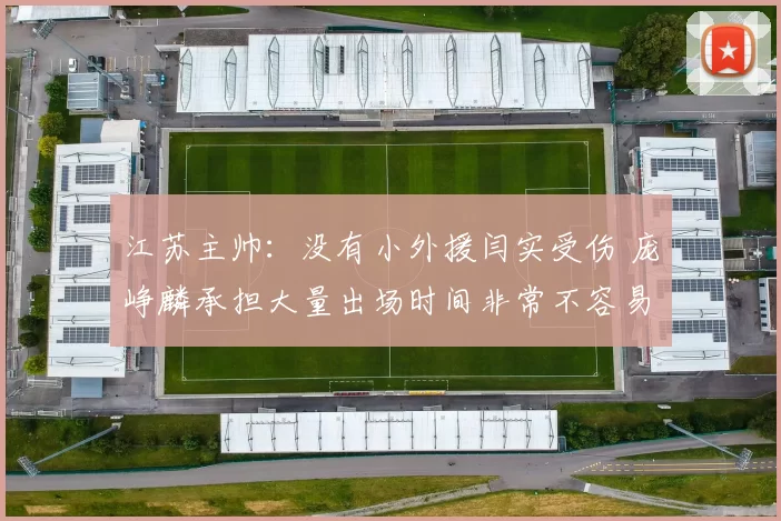 江苏主帅：没有小外援闫实受伤 庞峥麟承担大量出场时间非常不容易