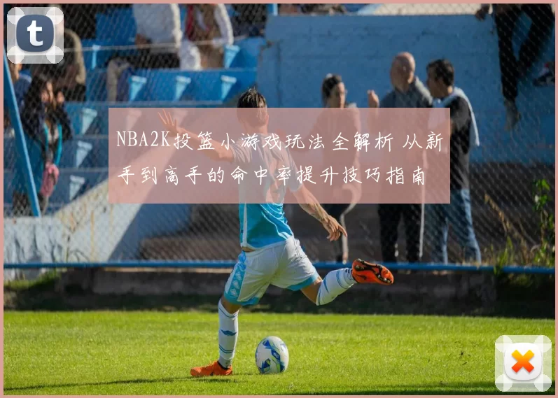 NBA2K投篮小游戏玩法全解析 从新手到高手的命中率提升技巧指南