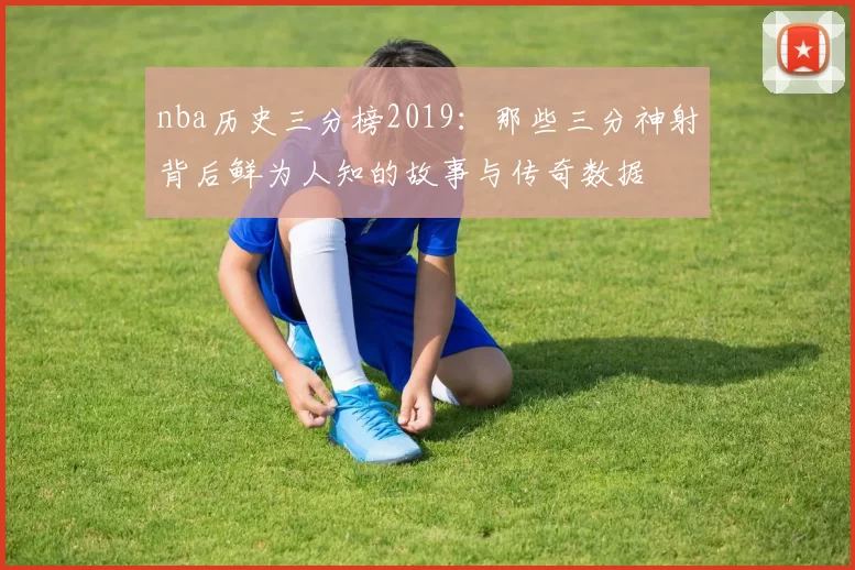 nba历史三分榜2019：那些三分神射背后鲜为人知的故事与传奇数据