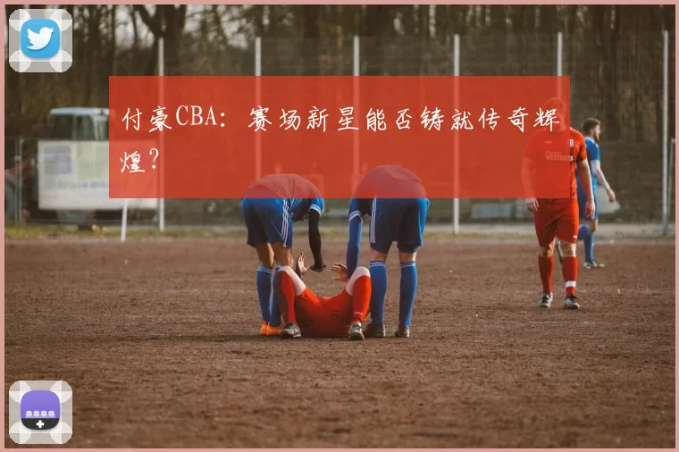 付豪CBA：赛场新星能否铸就传奇辉煌？