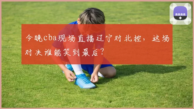 今晚cba现场直播辽宁对北控，这场对决谁能笑到最后？