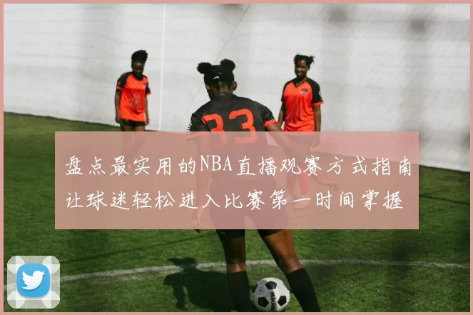 盘点最实用的NBA直播观赛方式指南让球迷轻松进入比赛第一时间掌握